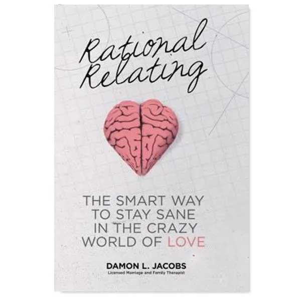 Rational Relating: The Smart Way to Stay Sane in the Crazy World of Love